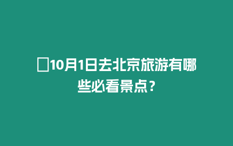 ?10月1日去北京旅游有哪些必看景點(diǎn)？