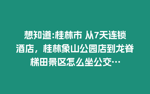 想知道:桂林市 從7天連鎖酒店，桂林象山公園店到龍脊梯田景區(qū)怎么坐公交…