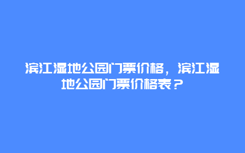 濱江濕地公園門(mén)票價(jià)格，濱江濕地公園門(mén)票價(jià)格表？