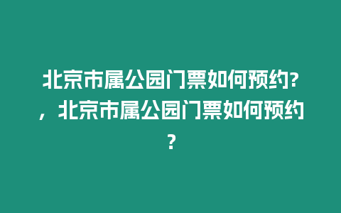 北京市屬公園門票如何預約?，北京市屬公園門票如何預約？