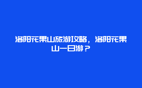 洛陽花果山旅游攻略，洛陽花果山一日游？