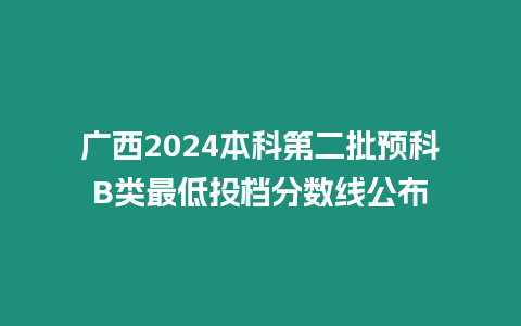 廣西2024本科第二批預(yù)科B類最低投檔分?jǐn)?shù)線公布