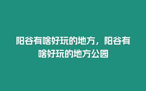 陽谷有啥好玩的地方，陽谷有啥好玩的地方公園