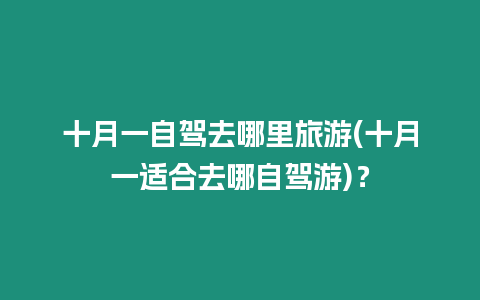 十月一自駕去哪里旅游(十月一適合去哪自駕游)？