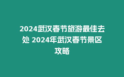 2024武漢春節旅游最佳去處 2024年武漢春節景區攻略