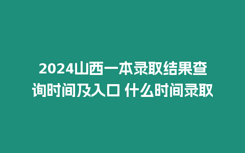 2024山西一本錄取結果查詢時間及入口 什么時間錄取