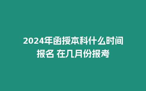 2024年函授本科什么時(shí)間報(bào)名 在幾月份報(bào)考