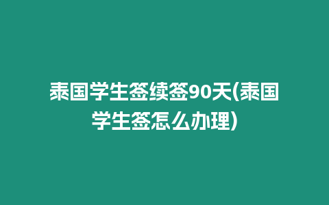 泰國(guó)學(xué)生簽續(xù)簽90天(泰國(guó)學(xué)生簽怎么辦理)