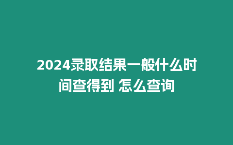 2024錄取結(jié)果一般什么時(shí)間查得到 怎么查詢(xún)