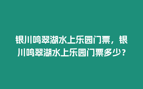 銀川鳴翠湖水上樂園門票，銀川鳴翠湖水上樂園門票多少？