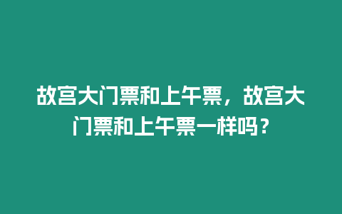 故宮大門票和上午票，故宮大門票和上午票一樣嗎？