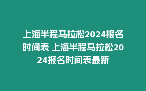 上海半程馬拉松2024報名時間表 上海半程馬拉松2024報名時間表最新