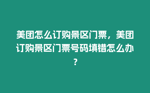 美團(tuán)怎么訂購景區(qū)門票，美團(tuán)訂購景區(qū)門票號碼填錯(cuò)怎么辦？