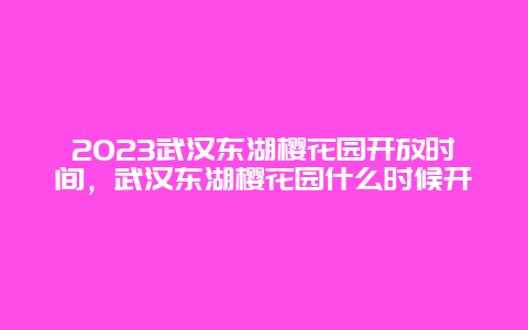 2024武漢東湖櫻花園開放時間，武漢東湖櫻花園什么時候開