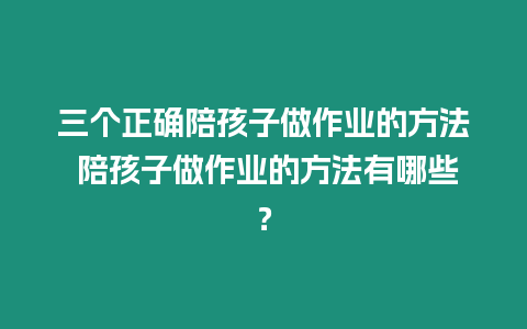 三個正確陪孩子做作業的方法 陪孩子做作業的方法有哪些？