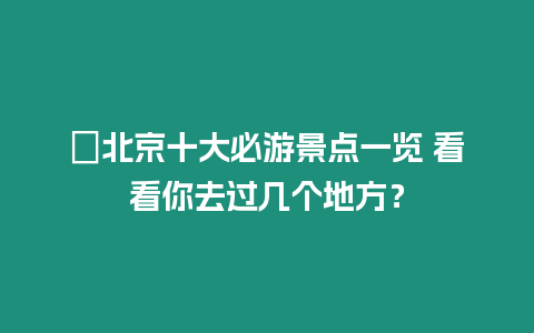 ?北京十大必游景點一覽 看看你去過幾個地方？