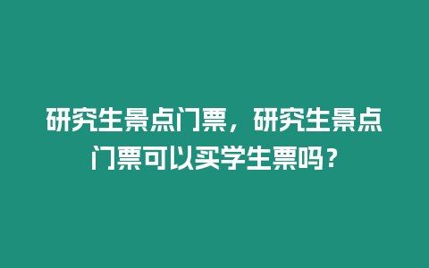 研究生景點(diǎn)門票，研究生景點(diǎn)門票可以買學(xué)生票嗎？