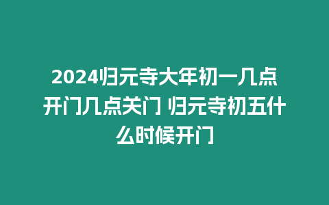 2024歸元寺大年初一幾點開門幾點關門 歸元寺初五什么時候開門