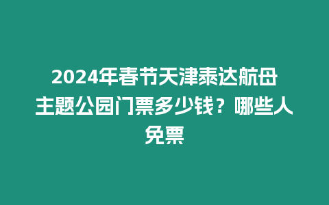 2024年春節(jié)天津泰達(dá)航母主題公園門票多少錢？哪些人免票