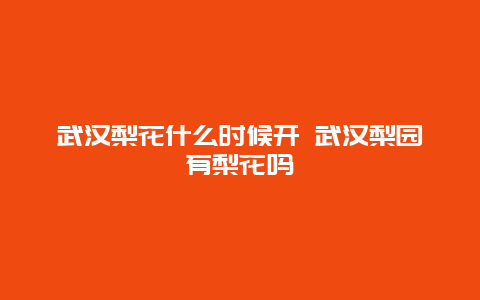 武漢梨花什么時候開 武漢梨園有梨花嗎