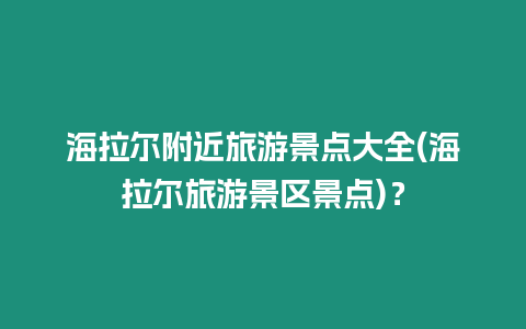 海拉爾附近旅游景點大全(海拉爾旅游景區景點)？