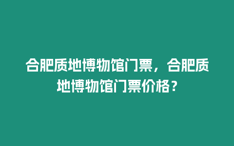 合肥質地博物館門票，合肥質地博物館門票價格？