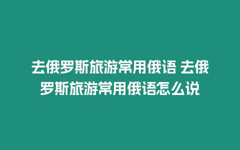 去俄羅斯旅游常用俄語 去俄羅斯旅游常用俄語怎么說