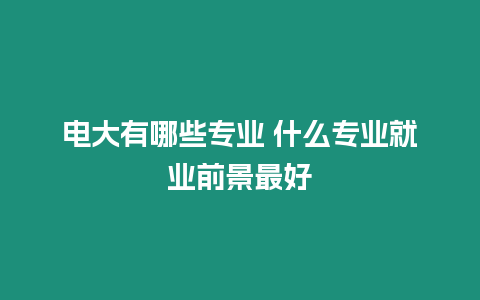 電大有哪些專業 什么專業就業前景最好