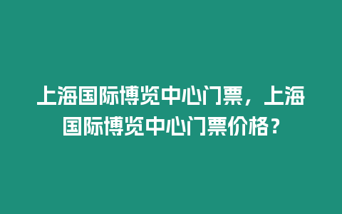 上海國際博覽中心門票，上海國際博覽中心門票價格？