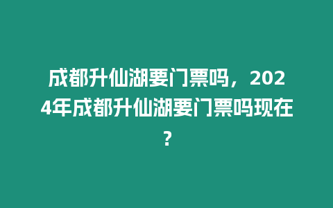 成都升仙湖要門票嗎，2024年成都升仙湖要門票嗎現(xiàn)在？