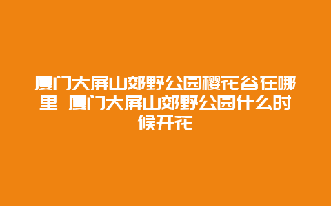 廈門大屏山郊野公園櫻花谷在哪里 廈門大屏山郊野公園什么時(shí)候開花