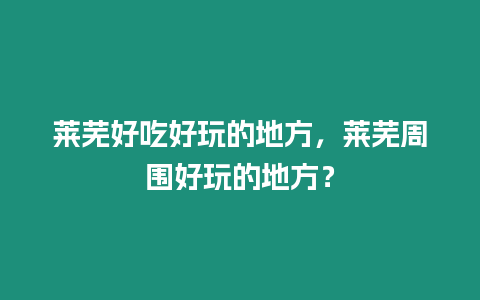 萊蕪好吃好玩的地方，萊蕪周圍好玩的地方？