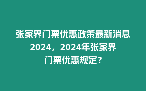 張家界門票優(yōu)惠政策最新消息2024，2024年張家界門票優(yōu)惠規(guī)定？