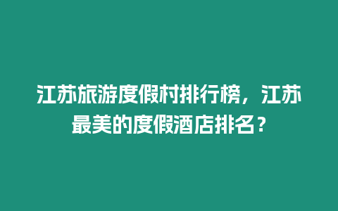 江蘇旅游度假村排行榜，江蘇最美的度假酒店排名？