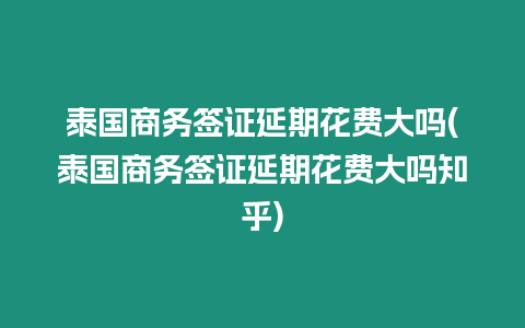 泰國(guó)商務(wù)簽證延期花費(fèi)大嗎(泰國(guó)商務(wù)簽證延期花費(fèi)大嗎知乎)