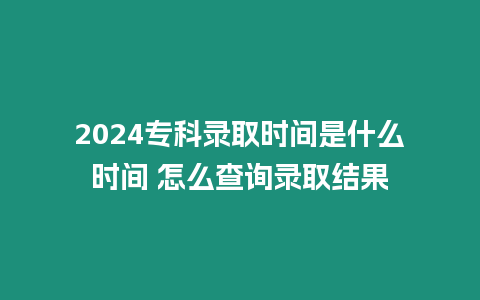 2024專科錄取時間是什么時間 怎么查詢錄取結果