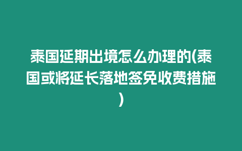 泰國(guó)延期出境怎么辦理的(泰國(guó)或?qū)⒀娱L(zhǎng)落地簽免收費(fèi)措施)