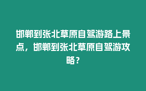 邯鄲到張北草原自駕游路上景點(diǎn)，邯鄲到張北草原自駕游攻略？