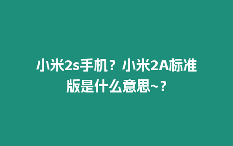 小米2s手機？小米2A標準版是什么意思~？