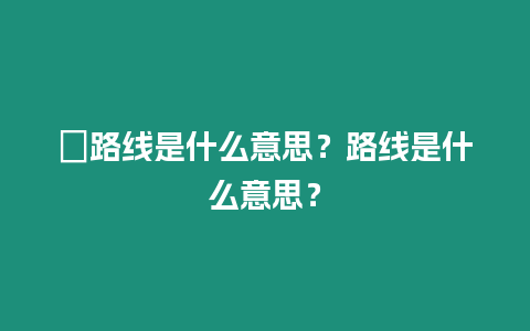 ?路線是什么意思？路線是什么意思？