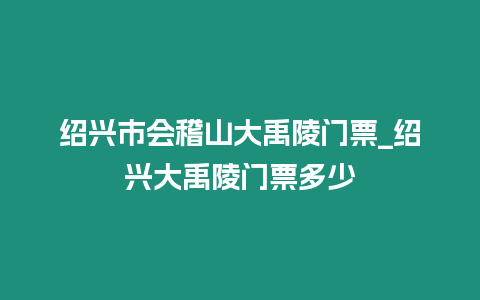 紹興市會稽山大禹陵門票_紹興大禹陵門票多少