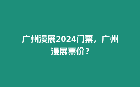 廣州漫展2024門票，廣州漫展票價？