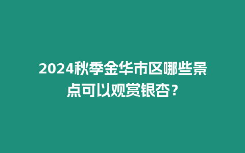 2024秋季金華市區哪些景點可以觀賞銀杏？