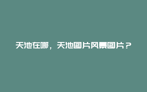 天池在哪，天池圖片風景圖片？