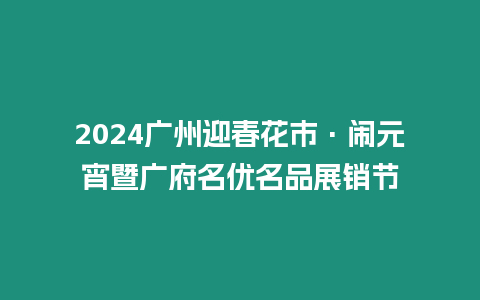 2024廣州迎春花市·鬧元宵暨廣府名優(yōu)名品展銷節(jié)