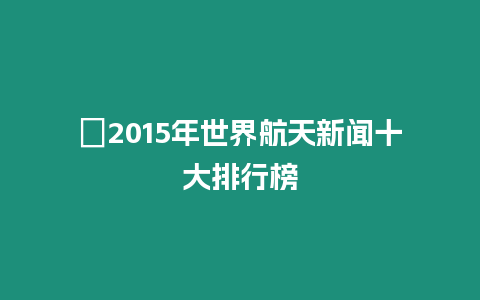 ?2015年世界航天新聞十大排行榜