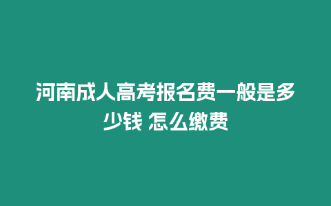 河南成人高考報名費一般是多少錢 怎么繳費