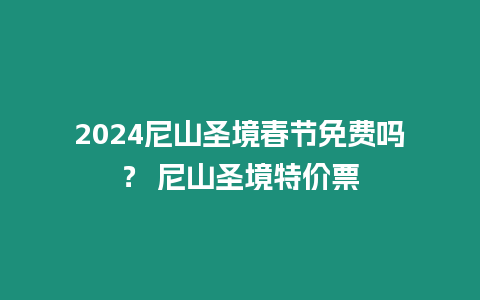 2024尼山圣境春節免費嗎？ 尼山圣境特價票