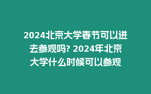 2024北京大學春節(jié)可以進去參觀嗎? 2024年北京大學什么時候可以參觀