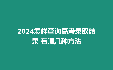 2024怎樣查詢高考錄取結(jié)果 有哪幾種方法